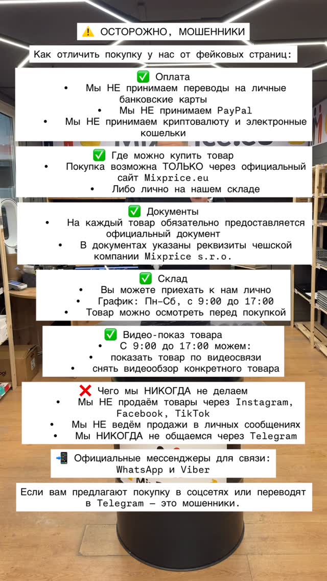 ⚠️ ОСТОРОЖНО, МОШЕННИКИКак отличить покупку у нас от фейковых страниц:✅ Оплата • Мы НЕ принимаем переводы на личные банковские карты • Мы НЕ принимаем PayPal • Мы НЕ принимаем криптовалюту и электронные кошельки✅ Где можно купить товар • Покупка возможна ТОЛЬКО через официальный сайт mixprice.eu • Либо лично на нашем складе✅ Документы • На каждый товар обязательно предоставляется официальный документ • В документах указаны реквизиты чешской компании Mixprice s.r.o.✅ Склад • Вы можете приехать к нам лично • График: Пн–Сб, с 9:00 до 17:00 • Товар можно осмотреть перед покупкой✅ Видео-показ товара • С 9:00 до 17:00 можем: • показать товар по видеосвязи • снять видеообзор конкретного товара❌ Чего мы НИКОГДА не делаем • Мы НЕ продаём товары через Instagram, Facebook, TikTok • Мы НЕ ведём продажи в личных сообщениях • Мы НИКОГДА не общаемся через Telegram📲 Официальные мессенджеры для связи:WhatsApp и ViberЕсли вам предлагают покупку в соцсетях или переводят в Telegram — это мошенники. by @mihail_lifecz